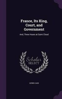 Cover image for France, Its King, Court, and Government: And, Three Hours at Saint Cloud