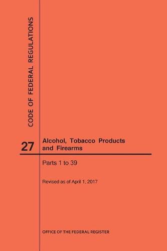 Cover image for Code of Federal Regulations Title 27, Alcohol, Tobacco Products and Firearms, Parts 1-39, 2017