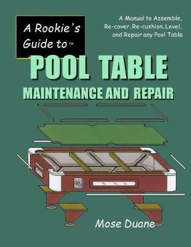 Cover image for A Rookie's Guide to Pool Table Maintenance and Repair: A Manual to Assemble, Re-cover, Re-cushion, Level, and repair any Pool Table