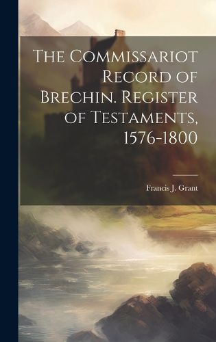 Cover image for The Commissariot Record of Brechin. Register of Testaments, 1576-1800