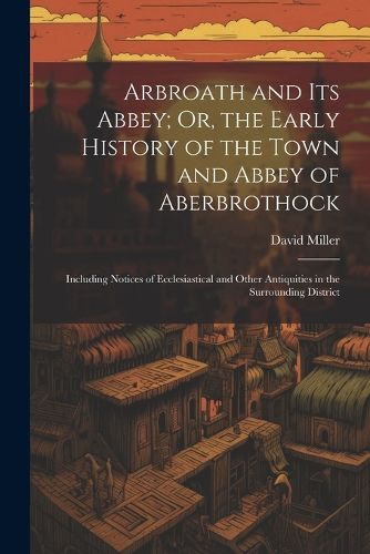 Cover image for Arbroath and Its Abbey; Or, the Early History of the Town and Abbey of Aberbrothock