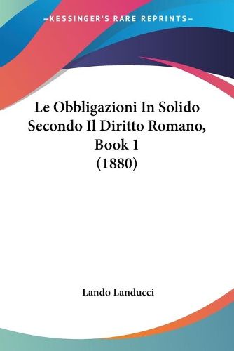 Cover image for Le Obbligazioni in Solido Secondo Il Diritto Romano, Book 1 (1880)