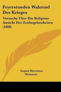 Cover image for Feyerstunden Wahrend Des Krieges: Versuche Uber Die Religiose Ansicht Der Zeitbegebenheiten (1808)