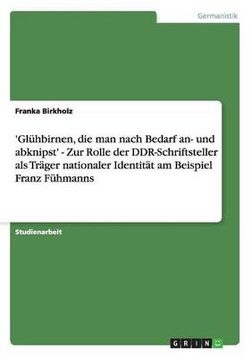 Cover image for 'Gluhbirnen, die man nach Bedarf an- und abknipst' - Zur Rolle der DDR-Schriftsteller als Trager nationaler Identitat am Beispiel Franz Fuhmanns