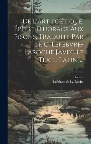 Cover image for De L'art Poetique, Epitre D'horace Aux Pisons, Traduite Par Le C. Lefebvre-laroche [avec Le Texte Latin]...
