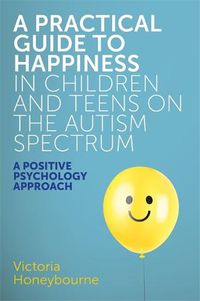 Cover image for A Practical Guide to Happiness in Children and Teens on the Autism Spectrum: A Positive Psychology Approach