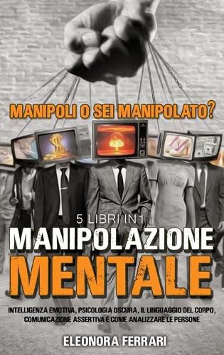 Cover image for Manipolazione Mentale: Manipoli o Sei Manipolato? 5 Libri in 1 Intelligenza Emotiva, Psicologia Oscura, Il Linguaggio del Corpo, Comunicazione Assertiva e Come Analizzare le Persone - Manipulation Techniques (Italian Version)