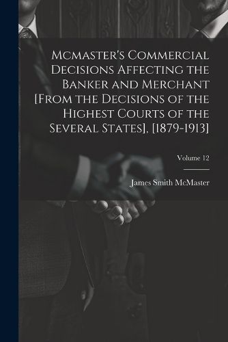 Cover image for Mcmaster's Commercial Decisions Affecting the Banker and Merchant [From the Decisions of the Highest Courts of the Several States], [1879-1913]; Volume 12
