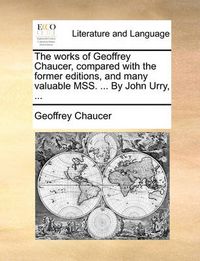 Cover image for The Works of Geoffrey Chaucer, Compared with the Former Editions, and Many Valuable Mss. ... by John Urry, ...