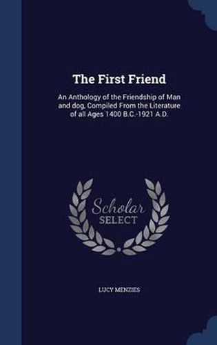 Cover image for The First Friend: An Anthology of the Friendship of Man and Dog, Compiled from the Literature of All Ages 1400 B.C.-1921 A.D.