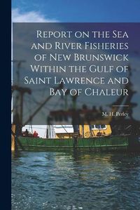 Cover image for Report on the Sea and River Fisheries of New Brunswick Within the Gulf of Saint Lawrence and Bay of Chaleur [microform]