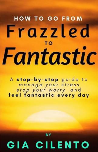 Cover image for How to Go From Frazzled to Fantastic: A Step-by-Step Guide to Manage Your Stress, Stop Your Worry, and Feel Fantastic Every Day