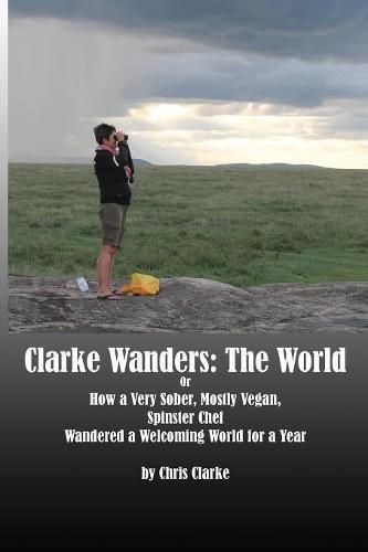 Clarke Wanders: The World: OR HOW A VERY SOBER, MOSTLY VEGAN, SPINSTER CHEF WANDERED A WELCOMING WORLD FOR A YEAR