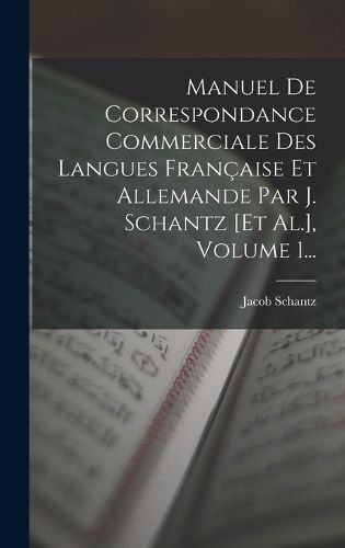 Cover image for Manuel De Correspondance Commerciale Des Langues Francaise Et Allemande Par J. Schantz [et Al.], Volume 1...