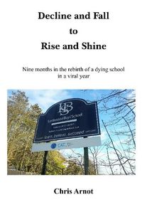 Cover image for Decline and Fall to Rise and Shine: Nine months in the rebirth of a dying school in a viral year