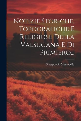 Cover image for Notizie Storiche, Topografiche E Religiose Della Valsugana E Di Primiero...