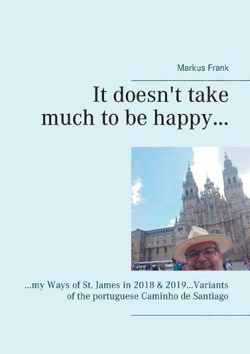 Cover image for It doesn't take much to be happy...: ...my Ways of St. James in 2018 & 2019...Variants of the portuguese Caminho de Santiago