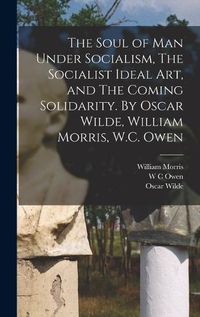 Cover image for The Soul of man Under Socialism, The Socialist Ideal art, and The Coming Solidarity. By Oscar Wilde, William Morris, W.C. Owen