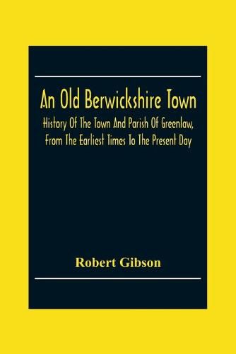 An Old Berwickshire Town: History Of The Town And Parish Of Greenlaw, From The Earliest Times To The Present Day