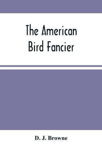 The American Bird Fancier: Considered With Reference To The Breeding, Rearing, Feeding, Management, And Peculiarities Of Cage And House Birds; With Remarks On Their Diseases And Remedies; Drawn From Authentic Sources And Personal Observation