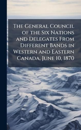 Cover image for The General Council of the Six Nations and Delegates From Different Bands in Western and Eastern Canada, June 10, 1870
