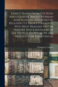 Cover image for Family Names From The Irish, Anglo-saxon, Anglo-norman And Scotch Considered In Relation To Their Etymology, With Brief Remarks On The History And Languages Of The Peoples To Whom We Are Indebted For Their Origin