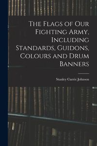 Cover image for The Flags of our Fighting Army, Including Standards, Guidons, Colours and Drum Banners