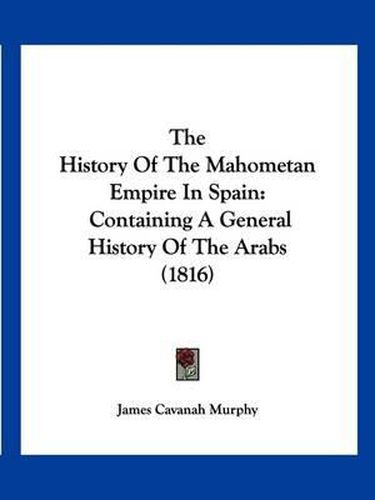 The History of the Mahometan Empire in Spain: Containing a General History of the Arabs (1816)