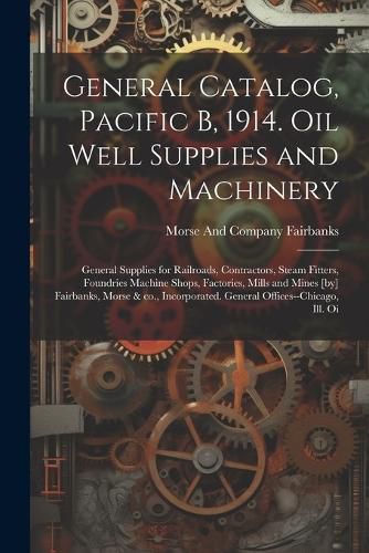 Cover image for General Catalog, Pacific B, 1914. Oil Well Supplies and Machinery; General Supplies for Railroads, Contractors, Steam Fitters, Foundries Machine Shops, Factories, Mills and Mines [by] Fairbanks, Morse & co., Incorporated. General Offices--Chicago, Ill. Oi