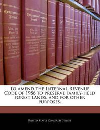 Cover image for To Amend the Internal Revenue Code of 1986 to Preserve Family-Held Forest Lands, and for Other Purposes.