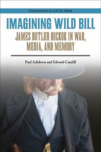 Cover image for Imagining Wild Bill: James Butler Hickok in War, Media, and Memory