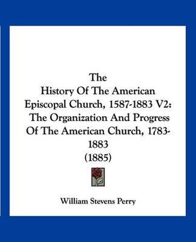 The History of the American Episcopal Church, 1587-1883 V2: The Organization and Progress of the American Church, 1783-1883 (1885)