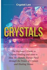 Cover image for Crystals: Beginner's Guide to Crystal Healing and How to Heal the Human Energy Field through the Power of Crystals and Healing Stones