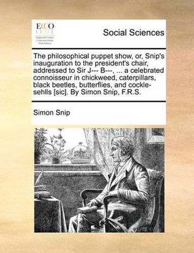 Cover image for The Philosophical Puppet Show, Or, Snip's Inauguration to the President's Chair, Addressed to Sir J--- B---, ... a Celebrated Connoisseur in Chickweed, Caterpillars, Black Beetles, Butterflies, and Cockle-Sehlls [Sic]. by Simon Snip, F.R.S.