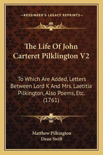 The Life of John Carteret Pilklington V2: To Which Are Added, Letters Between Lord K and Mrs. Laetitia Pilkington, Also Poems, Etc. (1761)