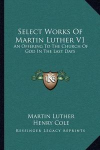 Cover image for Select Works of Martin Luther V1: An Offering to the Church of God in the Last Days