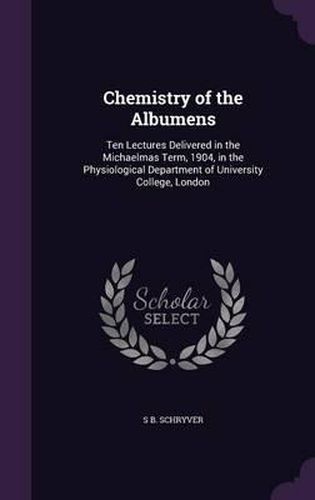 Cover image for Chemistry of the Albumens: Ten Lectures Delivered in the Michaelmas Term, 1904, in the Physiological Department of University College, London