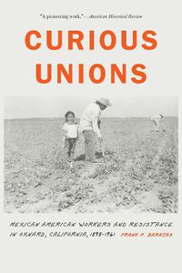 Cover image for Curious Unions: Mexican American Workers and Resistance in Oxnard, California, 1898-1961