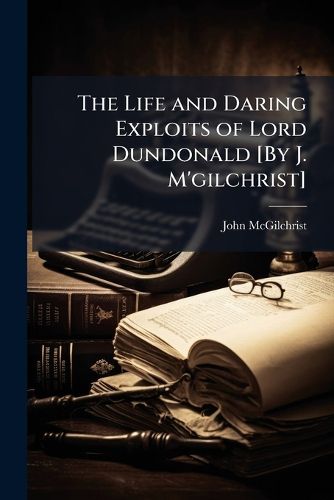 Cover image for The Life and Daring Exploits of Lord Dundonald [By J. M'gilchrist]