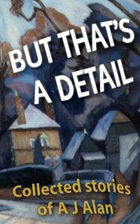Cover image for But That's A Detail: Collected stories of A J Alan