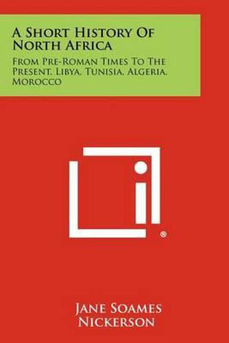 A Short History of North Africa: From Pre-Roman Times to the Present, Libya, Tunisia, Algeria, Morocco