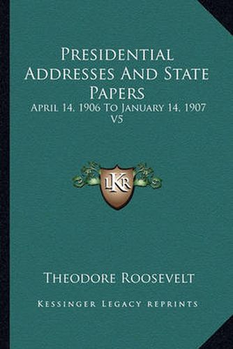 Presidential Addresses and State Papers: April 14, 1906 to January 14, 1907 V5