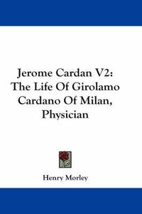 Cover image for Jerome Cardan V2: The Life of Girolamo Cardano of Milan, Physician