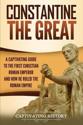 Cover image for Constantine the Great: A Captivating Guide to the First Christian Roman Emperor and How He Ruled the Roman Empire