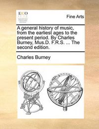 Cover image for A General History of Music, from the Earliest Ages to the Present Period. by Charles Burney, Mus.D. F.R.S. ... the Second Edition.