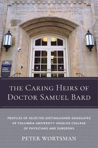 Cover image for The Caring Heirs of Doctor Samuel Bard: Profiles of Selected Distinguished Graduates of Columbia University Vagelos College of Physicians and Surgeons