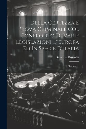 Cover image for Della Certezza E Prova Criminale Col Confronto Di Varie Legislazioni D'europa Ed In Specie D'italia