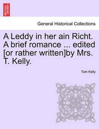 Cover image for A Leddy in Her Ain Richt. a Brief Romance ... Edited [Or Rather Written]by Mrs. T. Kelly.