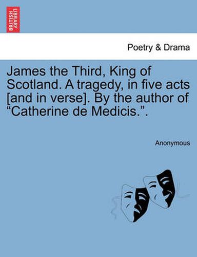 Cover image for James the Third, King of Scotland. a Tragedy, in Five Acts [And in Verse]. by the Author of  Catherine de Medicis..