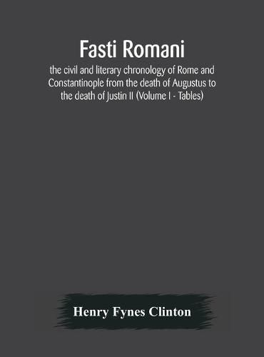 Cover image for Fasti romani, the civil and literary chronology of Rome and Constantinople from the death of Augustus to the death of Justin II (Volume I - Tables)